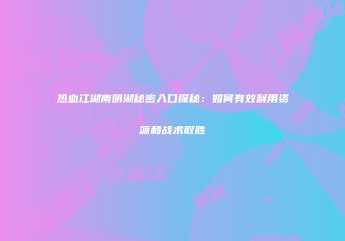 热血江湖南明湖秘密入口探秘:如何有效利用资源和战术取胜