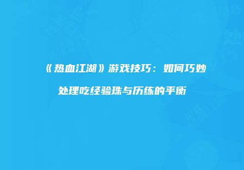 《热血江湖》游戏技巧：如何巧妙处理吃经验珠与历练的平衡