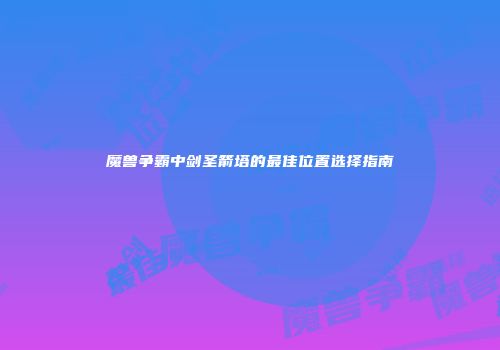 魔兽争霸中剑圣箭塔的最佳位置选择指南