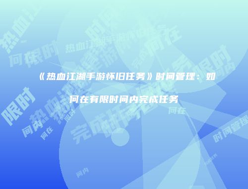 《热血江湖手游怀旧任务》时间管理：如何在有限时间内完成任务