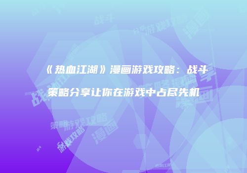 《热血江湖》漫画游戏攻略：战斗策略分享让你在游戏中占尽先机