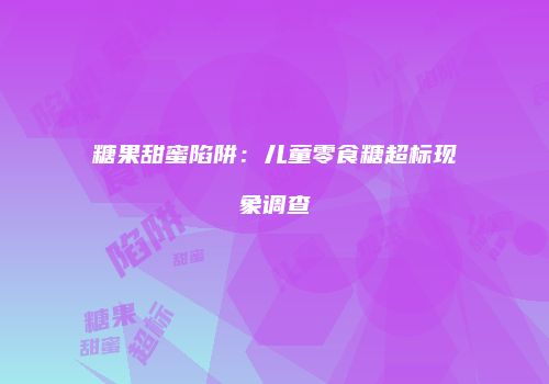 糖果甜蜜陷阱：儿童零食糖超标现象调查