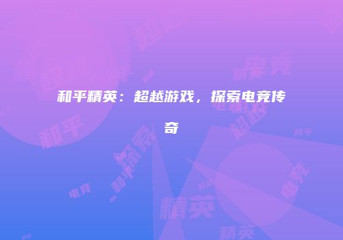 和平精英：超越游戏，探索电竞传奇