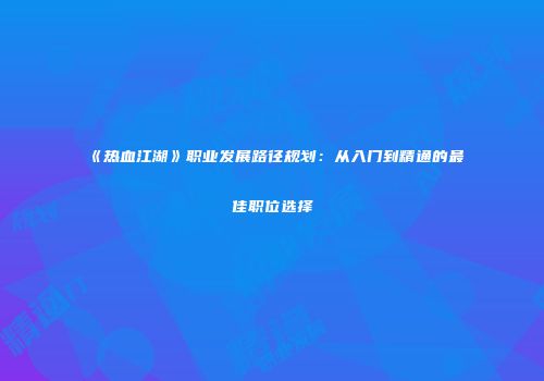 《热血江湖》职业发展路径规划：从入门到精通的最佳职位选择