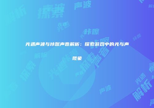 光遇声波与咔嚓声音解析：探索游戏中的光与声现象