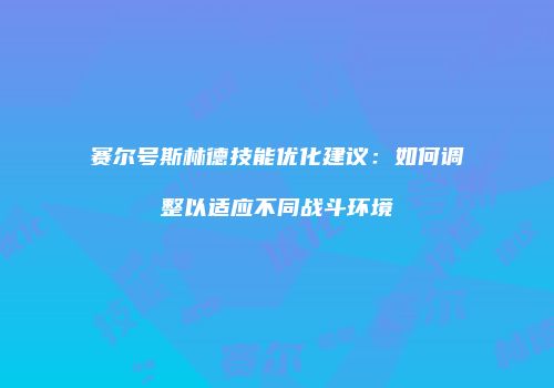 赛尔号斯林德技能优化建议：如何调整以适应不同战斗环境