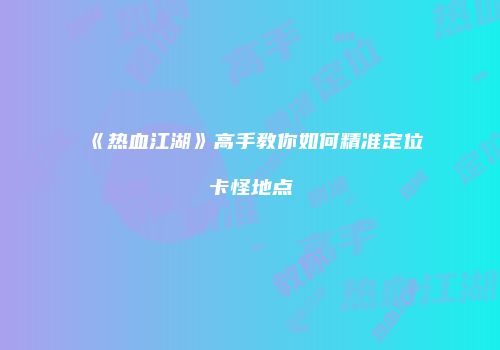 《热血江湖》高手教你如何精准定位卡怪地点
