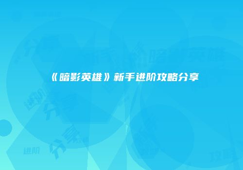 《暗影英雄》新手进阶攻略分享