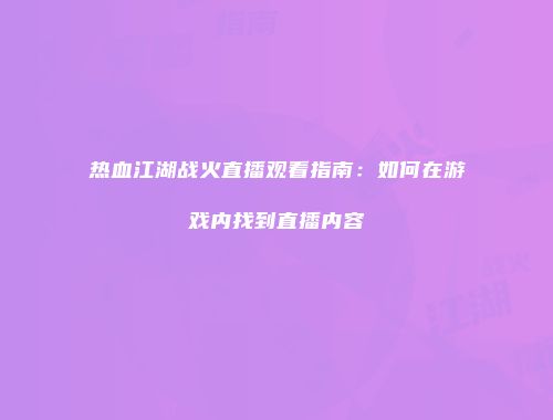 热血江湖战火直播观看指南：如何在游戏内找到直播内容