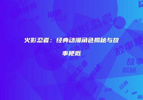 火影忍者：经典动漫角色揭秘与故事梗概