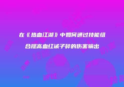 在《热血江湖》中如何通过技能组合提高血红诫子碎的伤害输出