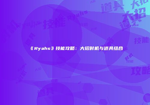 《Ryahs》技能攻略：大招时机与道具组合