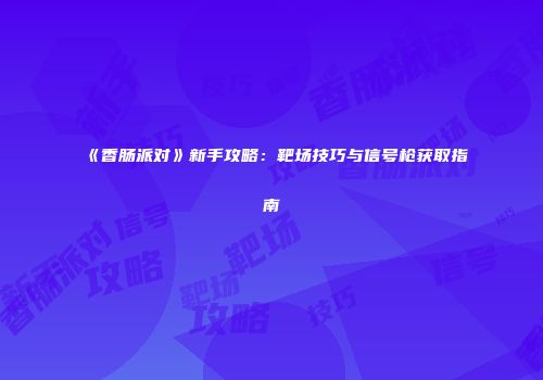 《香肠派对》新手攻略：靶场技巧与信号枪获取指南