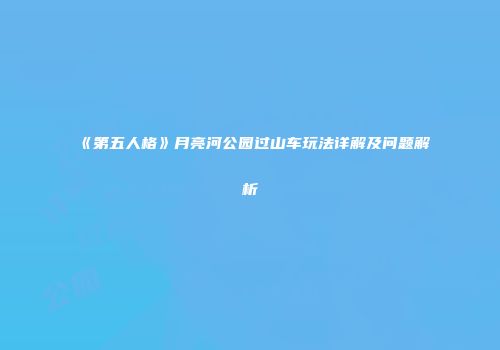 《第五人格》月亮河公园过山车玩法详解及问题解析