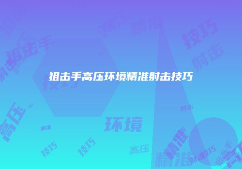 狙击手高压环境精准射击技巧