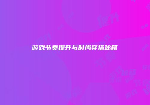 游戏节奏提升与时尚穿搭秘籍