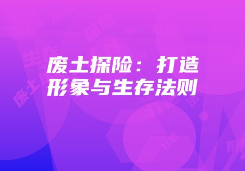 废土探险：打造形象与生存法则