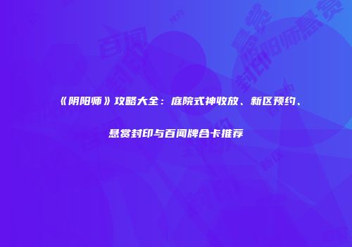 《阴阳师》攻略大全：庭院式神收放、新区预约、悬赏封印与百闻牌合卡推荐