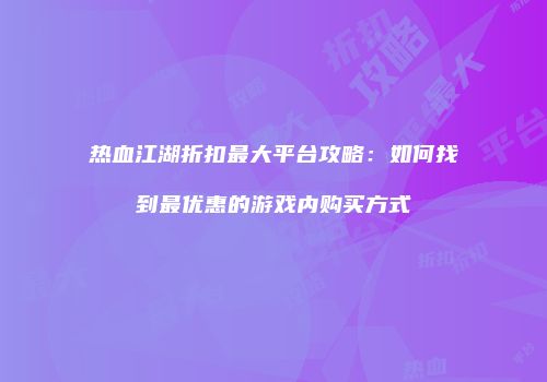 热血江湖折扣最大平台攻略：如何找到最优惠的游戏内购买方式