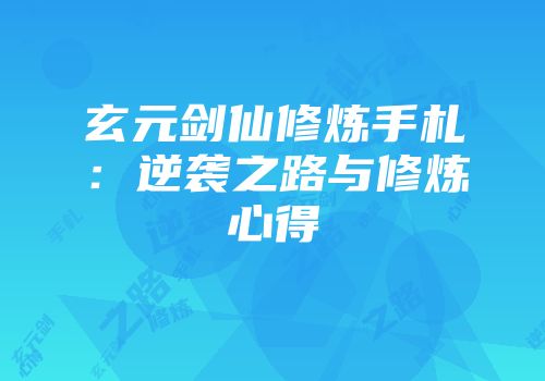 玄元剑仙修炼手札：逆袭之路与修炼心得