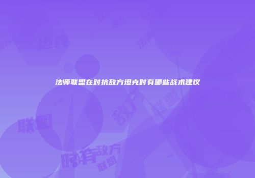 法师联盟在对抗敌方坦克时有哪些战术建议