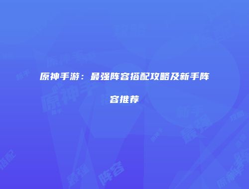 原神手游：最强阵容搭配攻略及新手阵容推荐