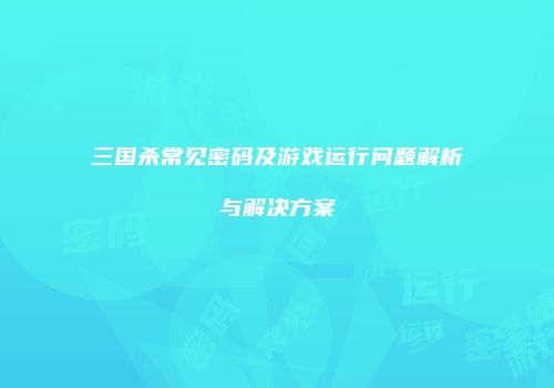 三国杀常见密码及游戏运行问题解析与解决方案