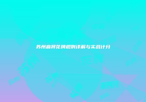 苏州麻将花牌规则详解与实战计分