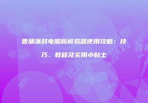 香肠派对电脑版模拟器使用攻略：技巧、教程及实用小贴士