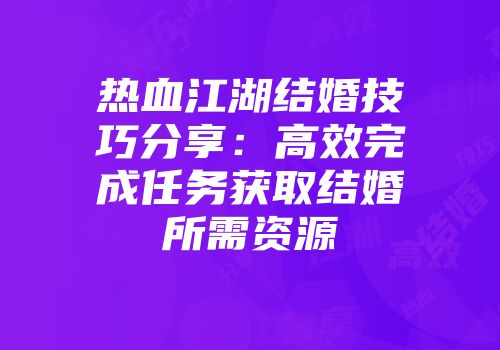 热血江湖结婚技巧分享：高效完成任务获取结婚所需资源