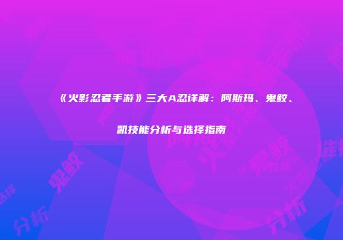 《火影忍者手游》三大A忍详解：阿斯玛、鬼鲛、凯技能分析与选择指南