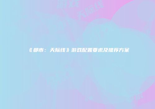 《都市：天际线》游戏配置要求及推荐方案