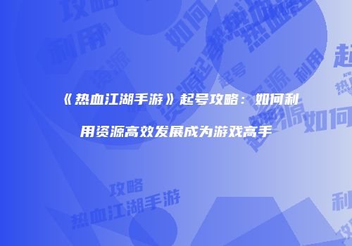 《热血江湖手游》起号攻略：如何利用资源高效发展成为游戏高手