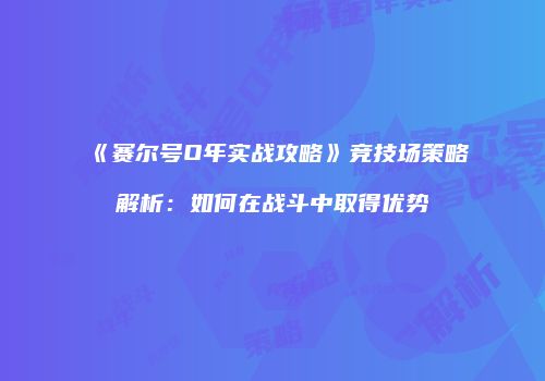 《赛尔号O年实战攻略》竞技场策略解析：如何在战斗中取得优势