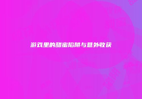 游戏里的甜蜜陷阱与意外收获