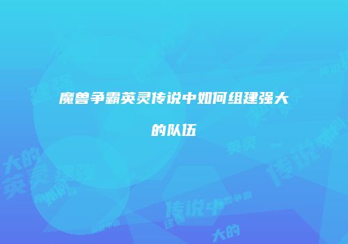魔兽争霸英灵传说中如何组建强大的队伍