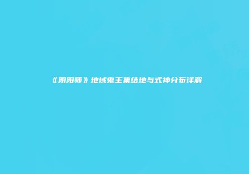 《阴阳师》地域鬼王集结地与式神分布详解