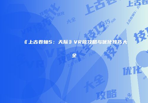 《上古卷轴5：天际》VR版攻略与优化技巧大全