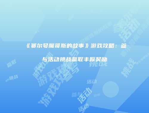 《赛尔号魔哥斯的故事》游戏攻略：参与活动挑战赢取丰厚奖励