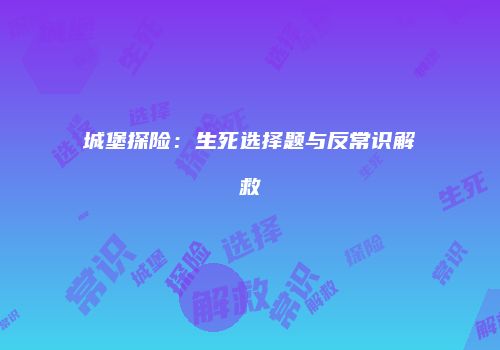 城堡探险：生死选择题与反常识解救