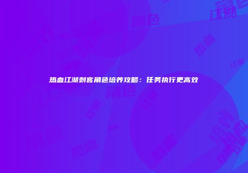 热血江湖刺客角色培养攻略：任务执行更高效