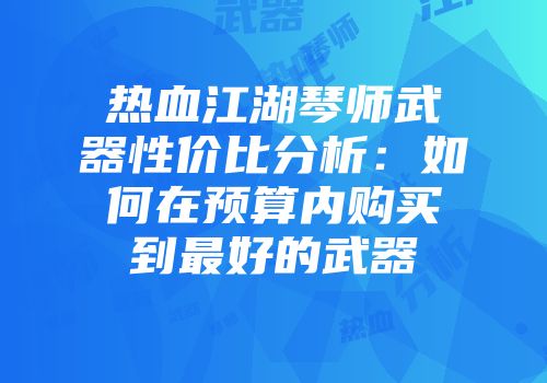 热血江湖琴师武器性价比分析：如何在预算内购买到最好的武器