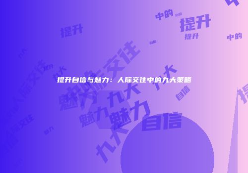 提升自信与魅力：人际交往中的九大策略