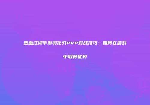 热血江湖手游羽化刃PVP对战技巧：如何在游戏中取得优势
