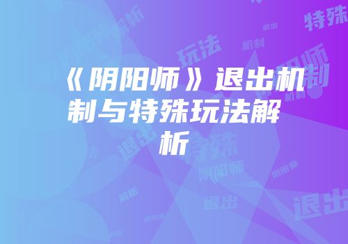 《阴阳师》退出机制与特殊玩法解析