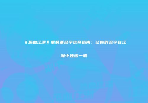 《热血江湖》星装备名字选择指南：让你的名字在江湖中独树一帜