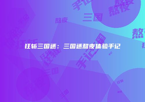 狂斩三国迷：三国迷熬夜体验手记