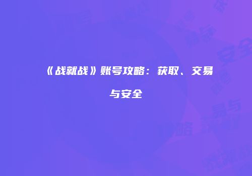 《战就战》账号攻略：获取、交易与安全