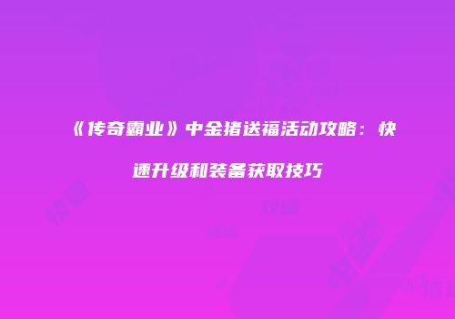 《传奇霸业》中金猪送福活动攻略：快速升级和装备获取技巧