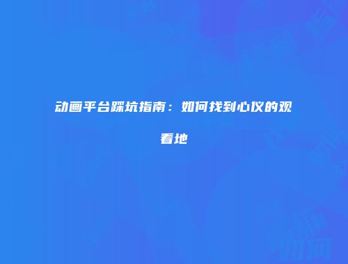 动画平台踩坑指南：如何找到心仪的观看地